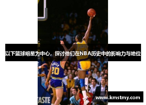 以下篮球明星为中心，探讨他们在NBA历史中的影响力与地位